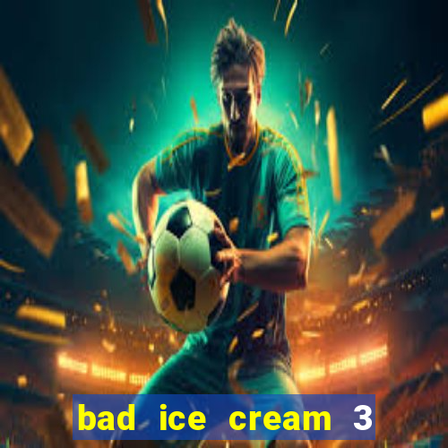 bad ice cream 3 no jogos 360